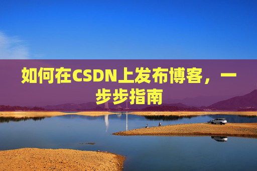 如何在CSDN上发布博客，一步步指南